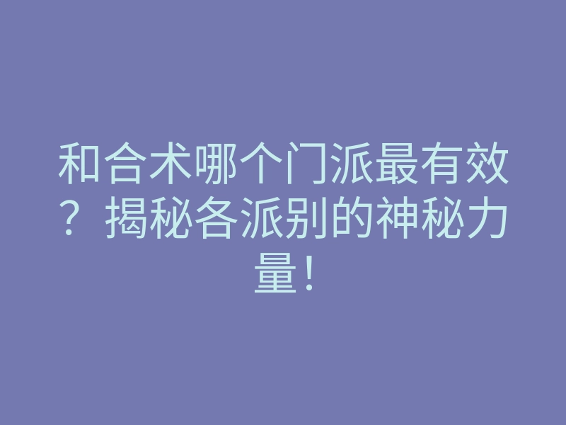 和合术哪个门派最有效？揭秘各派别的神秘力量！