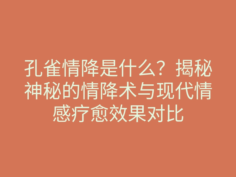 孔雀情降是什么?揭秘神秘的情降术与现代情感疗愈效果对比