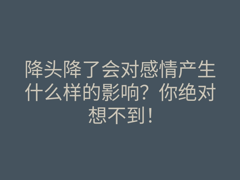 降头降了会对感情产生什么样的影响?你绝对想不到!
