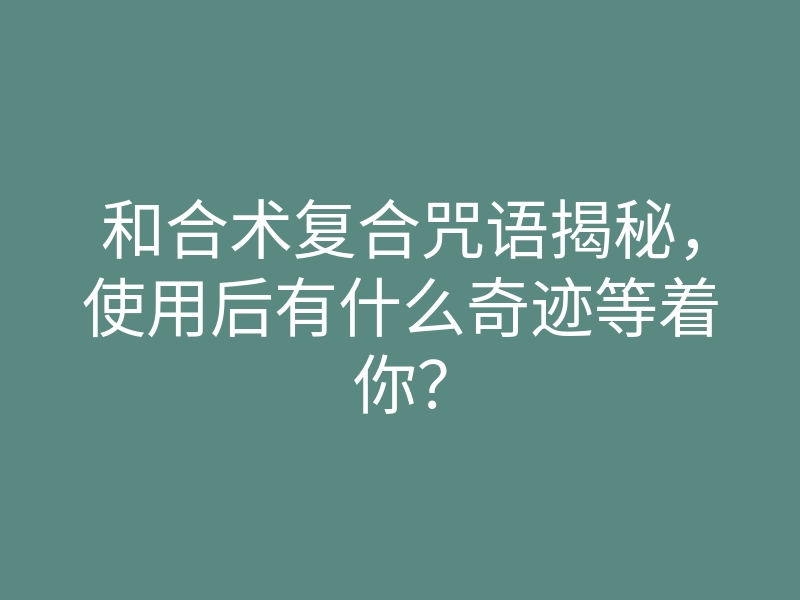 和合术复合咒语揭秘,使用后有什么奇迹等着你?