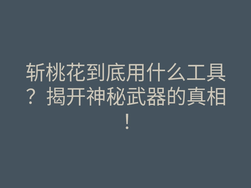 斩桃花到底用什么工具?揭开神秘武器的真相!
