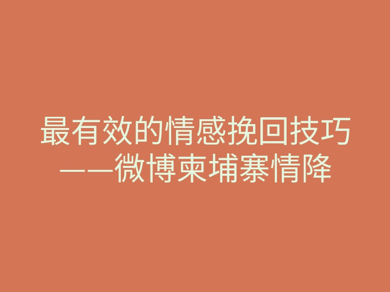 最有效的情感挽回技巧——微博柬埔寨情降