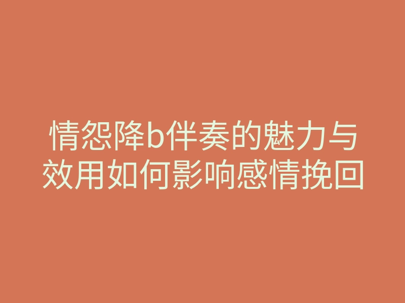情怨降b伴奏的魅力与效用如何影响感情挽回