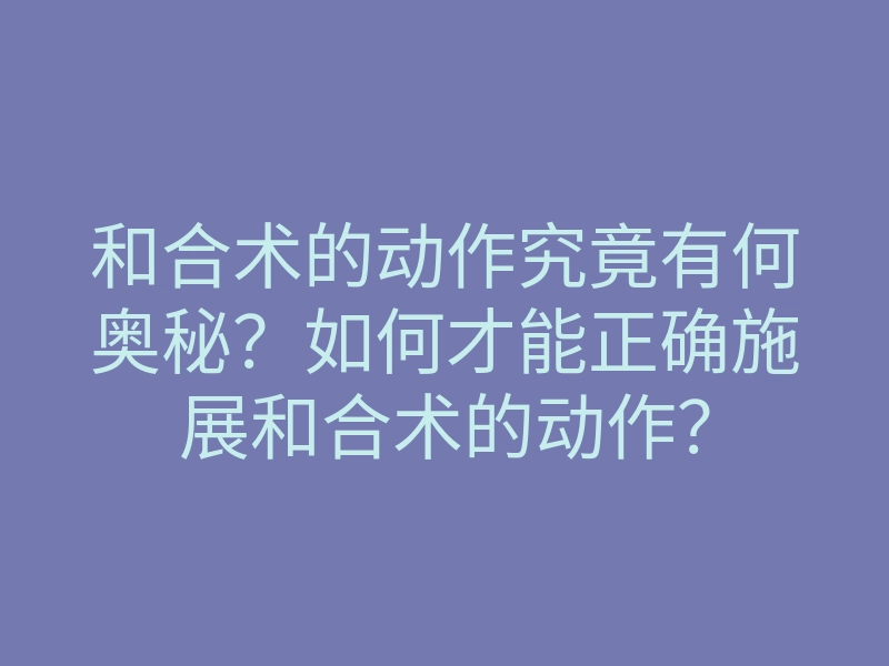 和合术的动作究竟有何奥秘？如何才能正确施展和合术的动作？