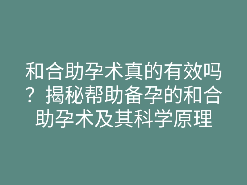 和合助孕术真的有效吗?揭秘帮助备孕的和合助孕术及其科学原理