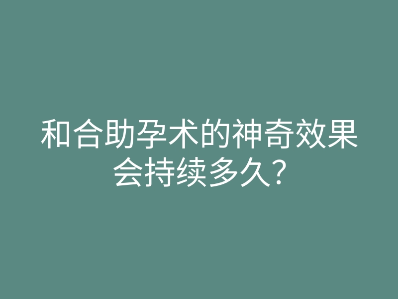 和合助孕术的神奇效果会持续多久?