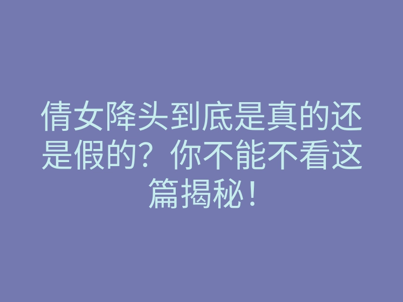 倩女降头到底是真的还是假的?你不能不看这篇揭秘!