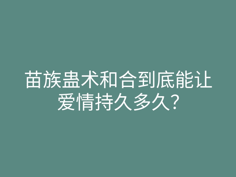 苗族蛊术和合到底能让爱情持久多久?