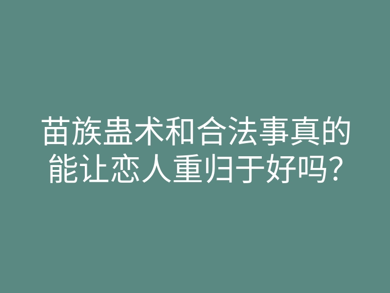 苗族蛊术和合法事真的能让恋人重归于好吗?
