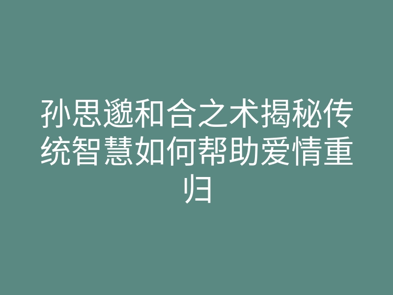 孙思邈和合之术揭秘传统智慧如何帮助爱情重归