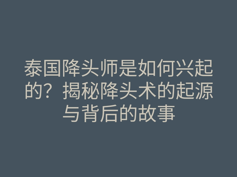 泰国降头师是如何兴起的?揭秘降头术的起源与背后的故事