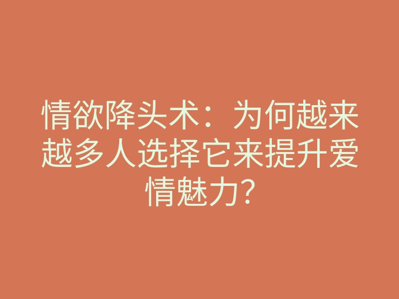 情欲降头术:为何越来越多人选择它来提升爱情魅力?