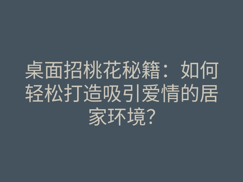 桌面招桃花秘籍:如何轻松打造吸引爱情的居家环境?