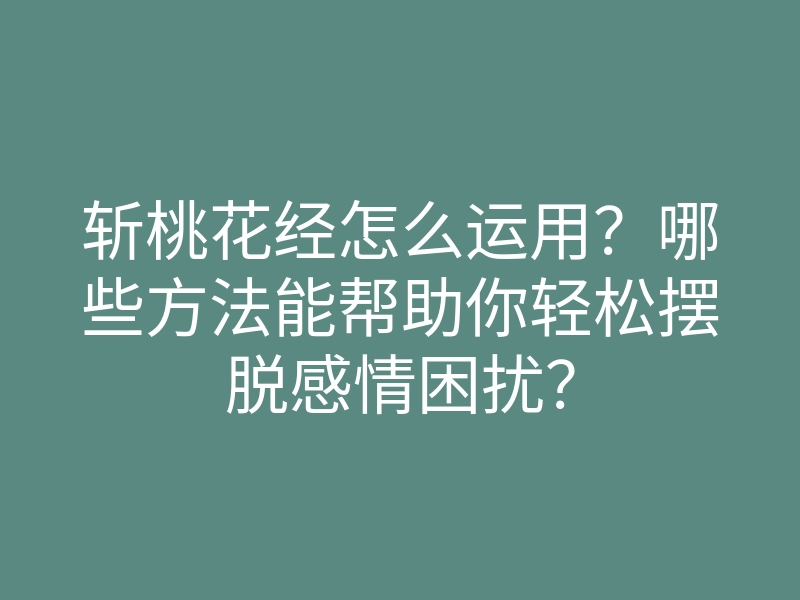 斩桃花经怎么运用?哪些方法能帮助你轻松摆脱感情困扰?