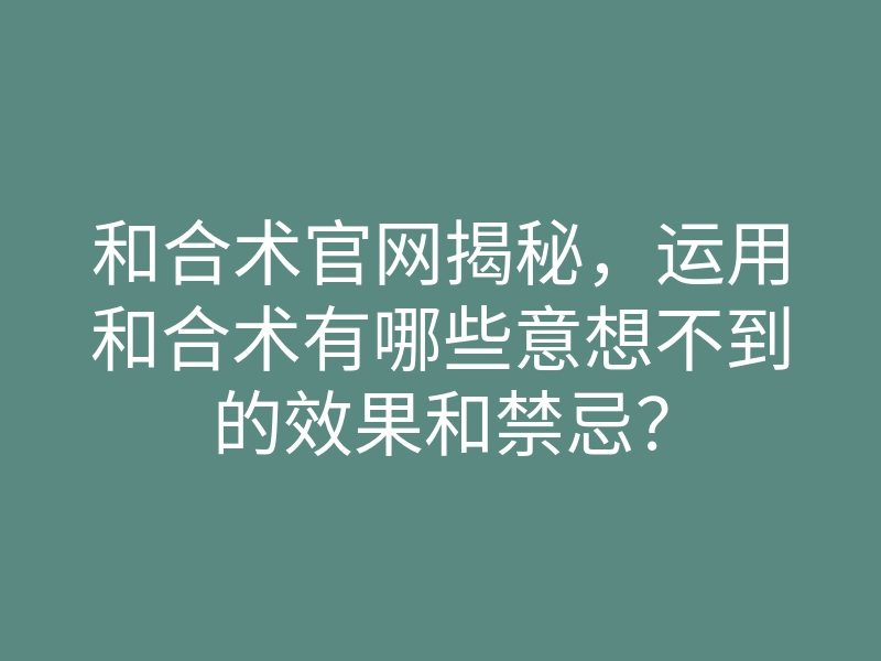 和合术官网揭秘,运用和合术有哪些意想不到的效果和禁忌?