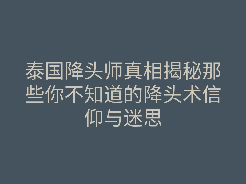泰国降头师真相揭秘那些你不知道的降头术信仰与迷思