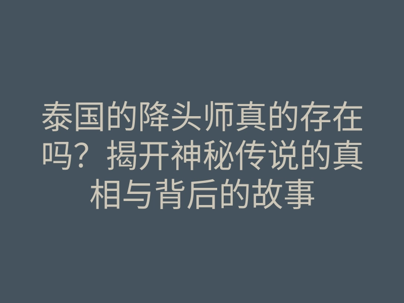 泰国的降头师真的存在吗?揭开神秘传说的真相与背后的故事