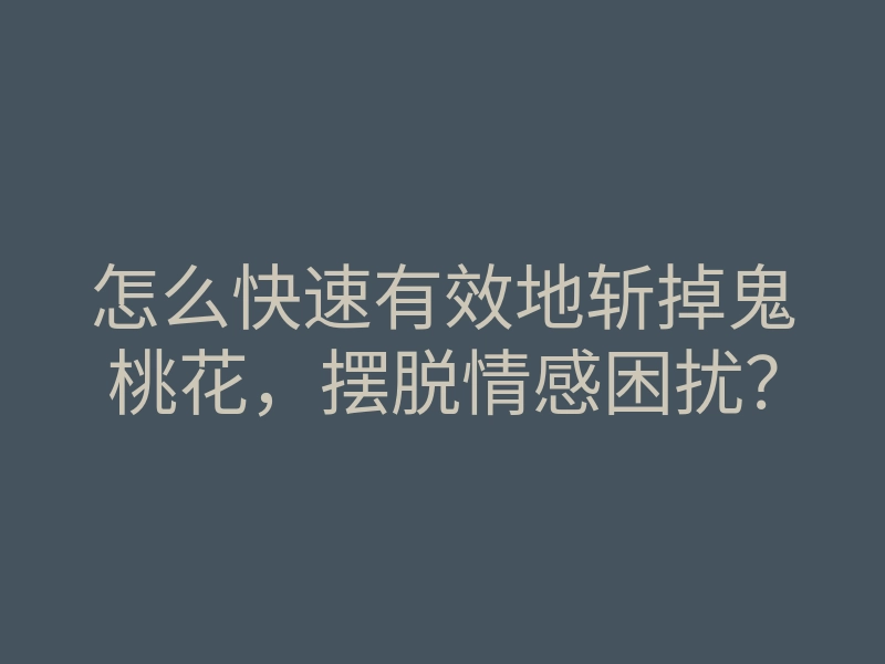 怎么快速有效地斩掉鬼桃花,摆脱情感困扰?