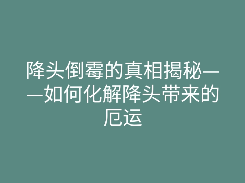 降头倒霉的真相揭秘——如何化解降头带来的厄运