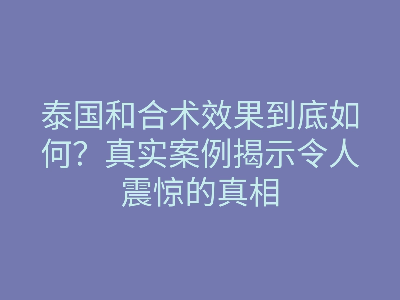 泰国和合术效果到底如何?真实案例揭示令人震惊的真相