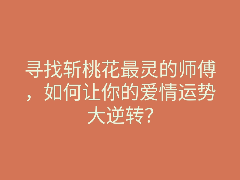 寻找斩桃花最灵的师傅,如何让你的爱情运势大逆转?