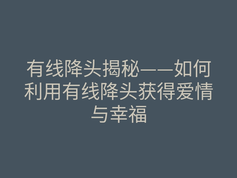 有线降头揭秘——如何利用有线降头获得爱情与幸福