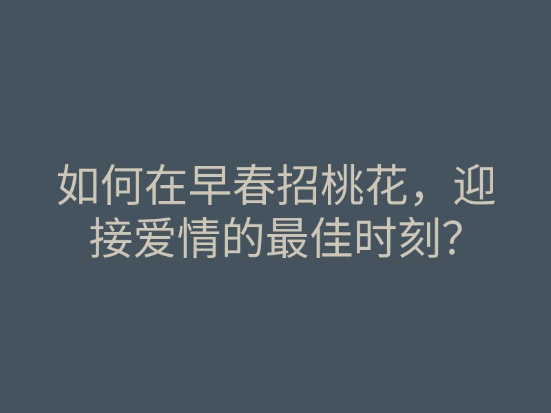 如何在早春招桃花,迎接爱情的最佳时刻?