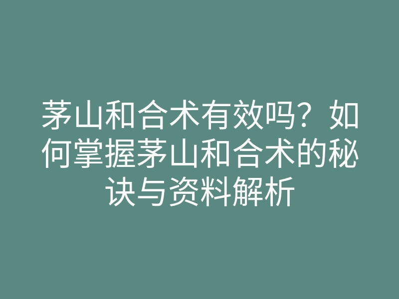 茅山和合术有效吗？如何掌握茅山和合术的秘诀与资料解析
