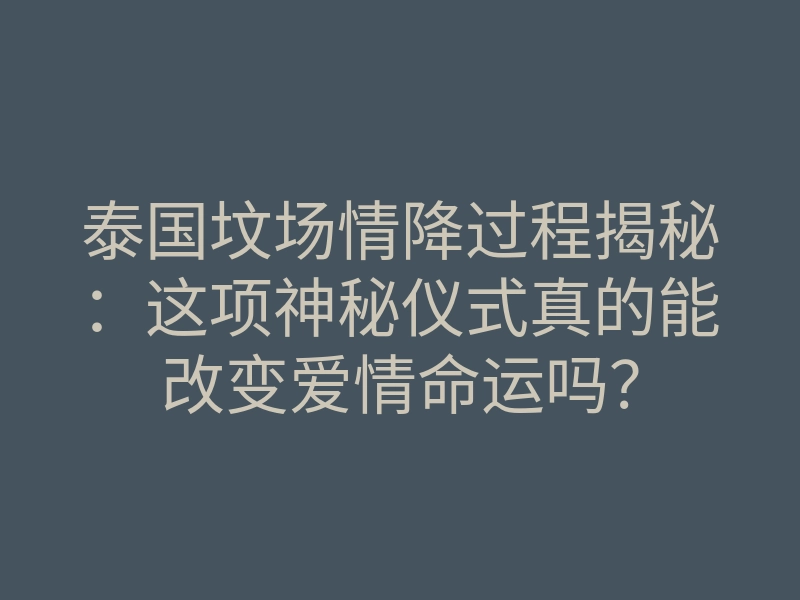 泰国坟场情降过程揭秘:这项神秘仪式真的能改变爱情命运吗?