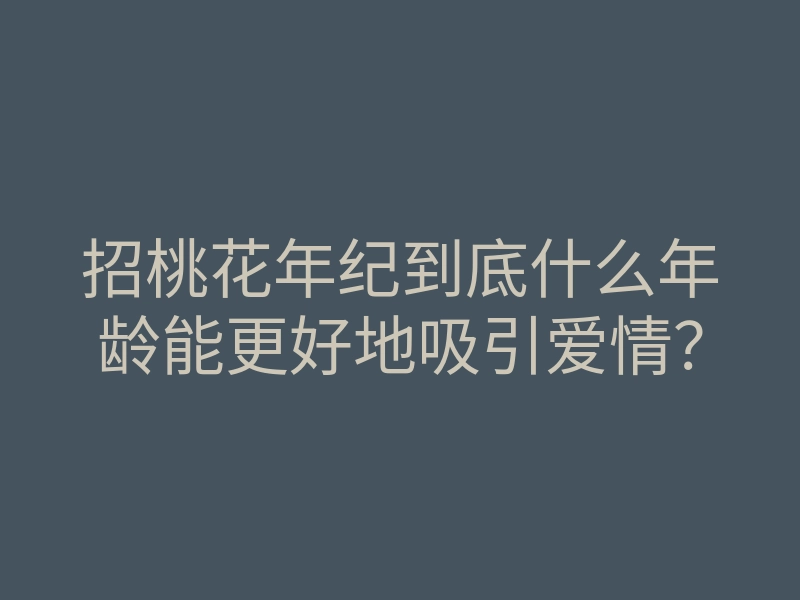 招桃花年纪到底什么年龄能更好地吸引爱情?
