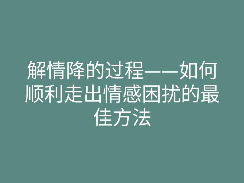 解情降的过程——如何顺利走出情感困扰的最佳方法