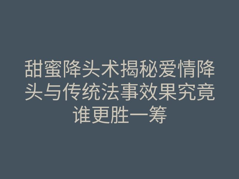 甜蜜降头术揭秘爱情降头与传统法事效果究竟谁更胜一筹