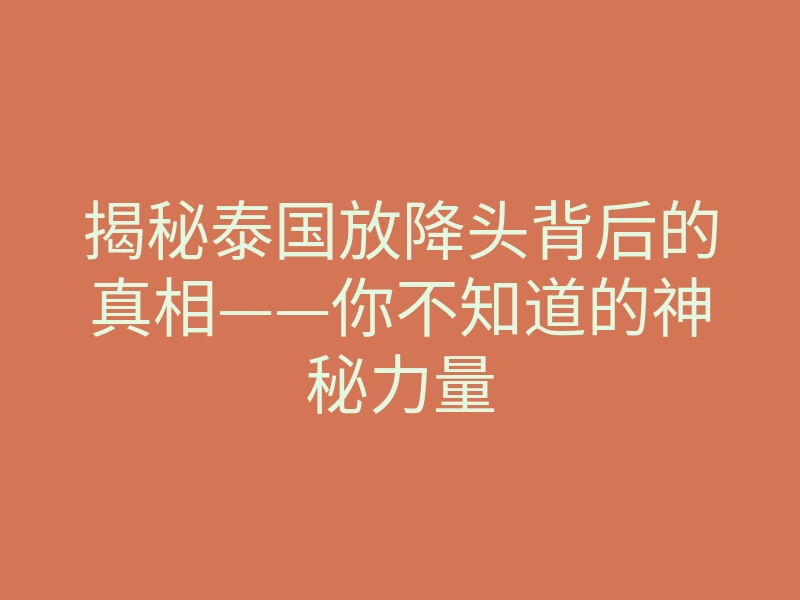 揭秘泰国放降头背后的真相——你不知道的神秘力量
