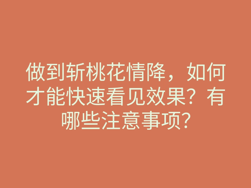 做到斩桃花情降,如何才能快速看见效果?有哪些注意事项?