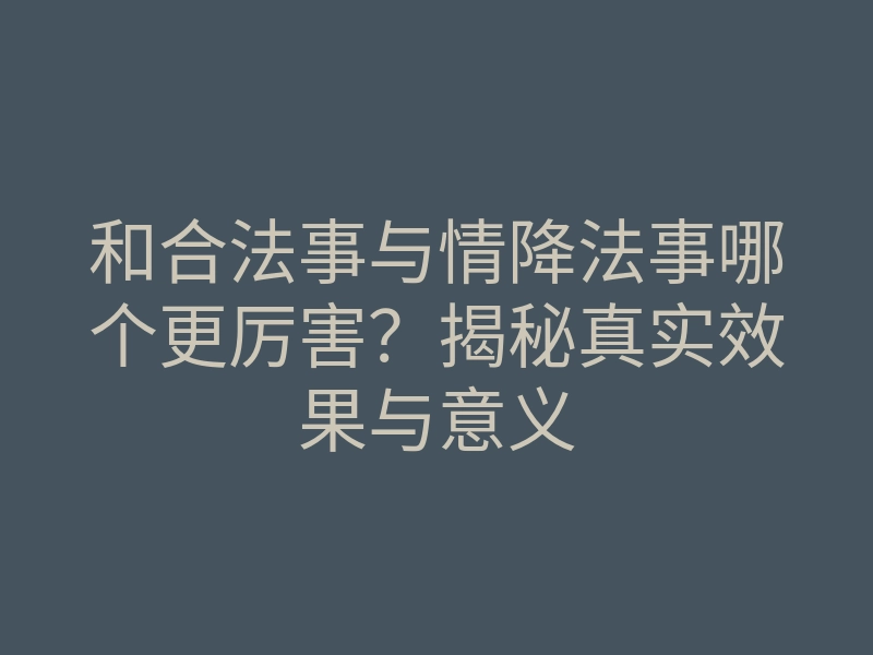 和合法事与情降法事哪个更厉害?揭秘真实效果与意义