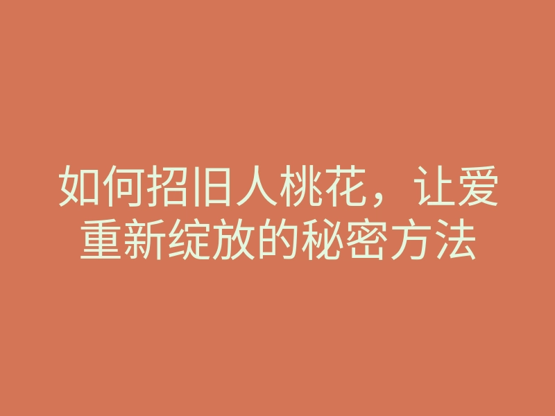 如何招旧人桃花,让爱重新绽放的秘密方法