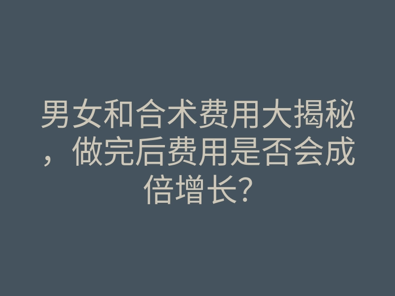 男女和合术费用大揭秘，做完后费用是否会成倍增长？