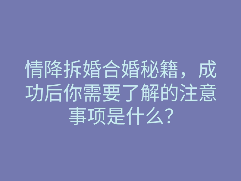情降拆婚合婚秘籍，成功后你需要了解的注意事项是什么？