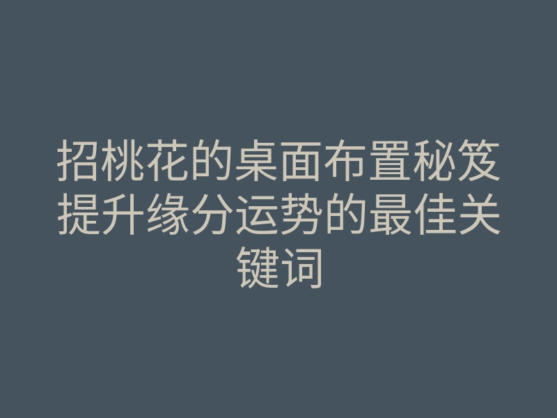 招桃花的桌面布置秘笈提升缘分运势的最佳关键词