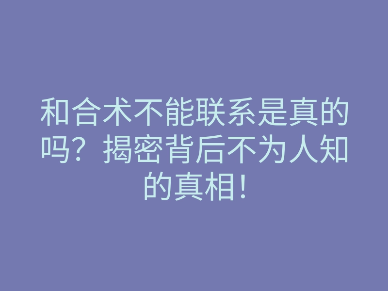 和合术不能联系是真的吗?揭密背后不为人知的真相!