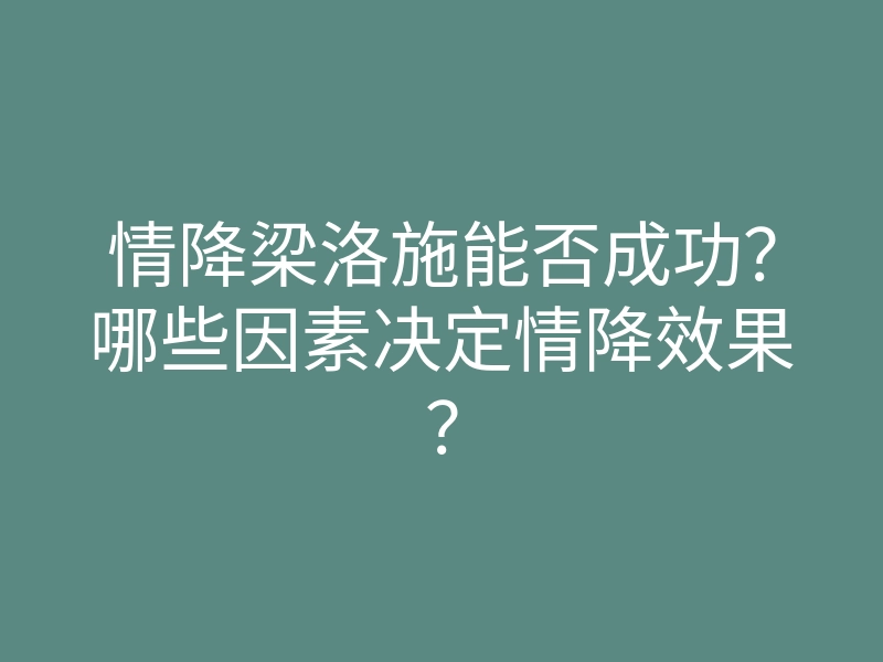 情降梁洛施能否成功？哪些因素决定情降效果？