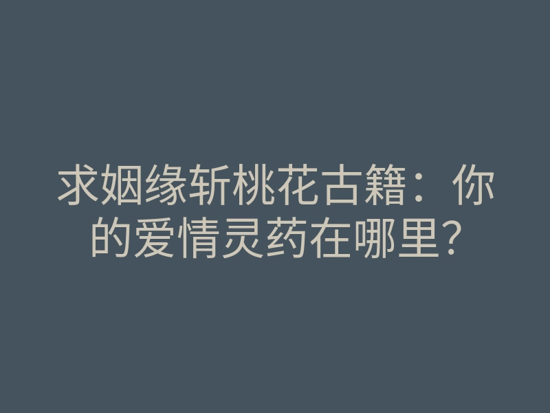 求姻缘斩桃花古籍:你的爱情灵药在哪里?