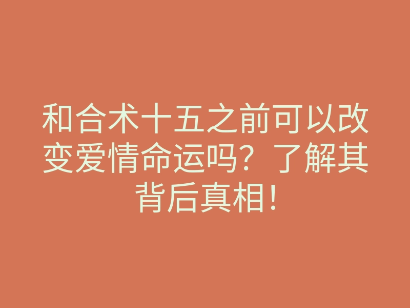 和合术十五之前可以改变爱情命运吗?了解其背后真相!