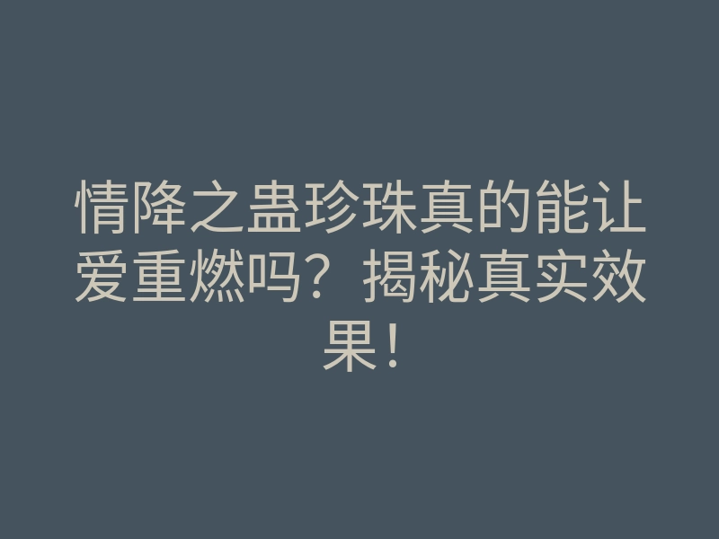 情降之蛊珍珠真的能让爱重燃吗?揭秘真实效果!