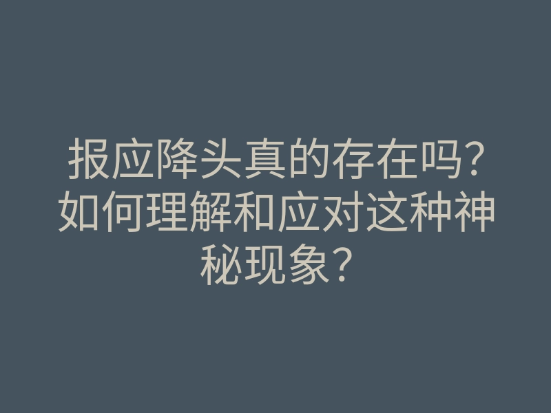 报应降头真的存在吗?如何理解和应对这种神秘现象?