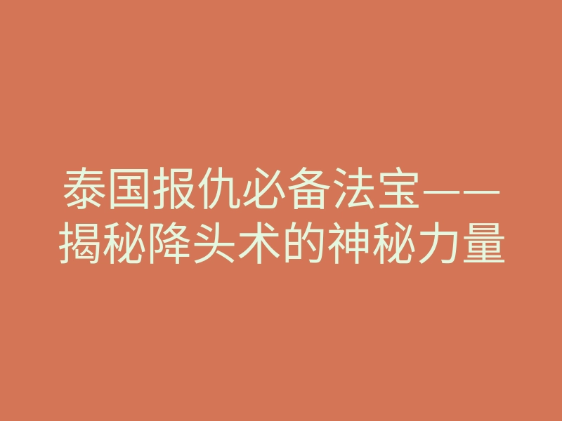 泰国报仇必备法宝——揭秘降头术的神秘力量