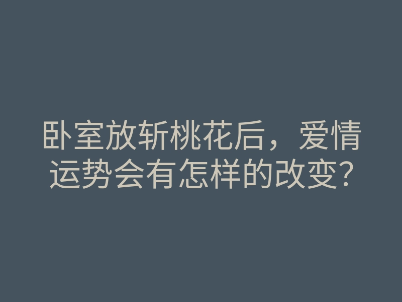 卧室放斩桃花后,爱情运势会有怎样的改变?