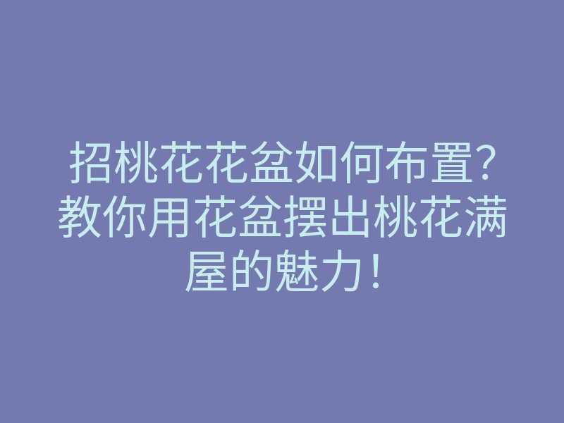 招桃花花盆如何布置？教你用花盆摆出桃花满屋的魅力！