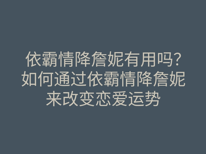 依霸情降詹妮有用吗?如何通过依霸情降詹妮来改变恋爱运势