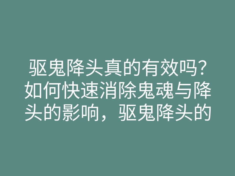 驱鬼降头真的有效吗?如何快速消除鬼魂与降头的影响,驱鬼降头的方法揭秘